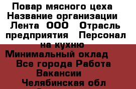 Повар мясного цеха › Название организации ­ Лента, ООО › Отрасль предприятия ­ Персонал на кухню › Минимальный оклад ­ 1 - Все города Работа » Вакансии   . Челябинская обл.,Снежинск г.